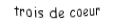 Je suis une carte. Je suis entre le deux et le quatre, je suis rouge mais pas de carreau.